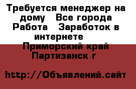 Требуется менеджер на дому - Все города Работа » Заработок в интернете   . Приморский край,Партизанск г.